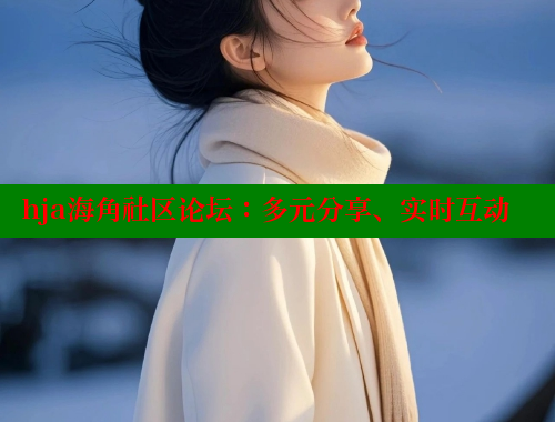hja海角社区论坛：多元分享、实时互动