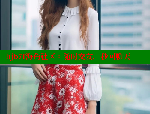 hjb7f海角社区：随时交友，秒回聊天