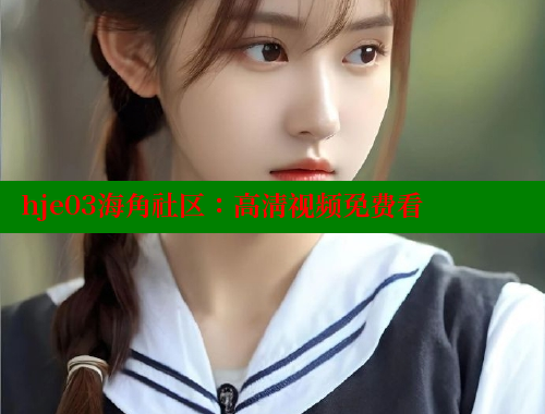 hje03海角社区：高清视频免费看