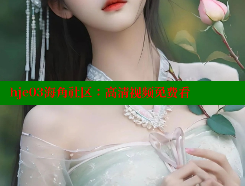 hje03海角社区：高清视频免费看