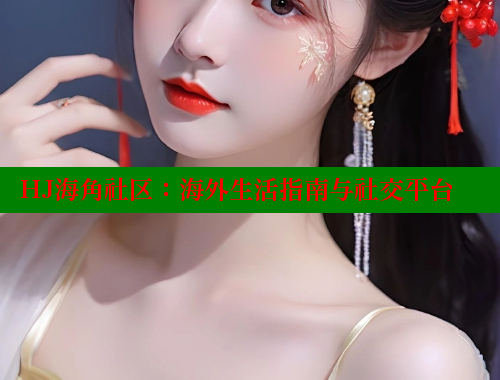 HJ海角社区：海外生活指南与社交平台