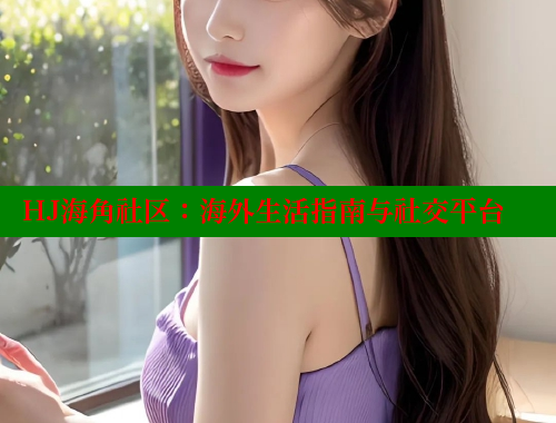 HJ海角社区：海外生活指南与社交平台
