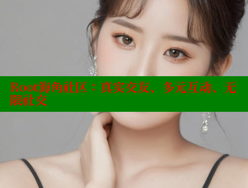 Root海角社区：真实交友、多元互动、无限社交