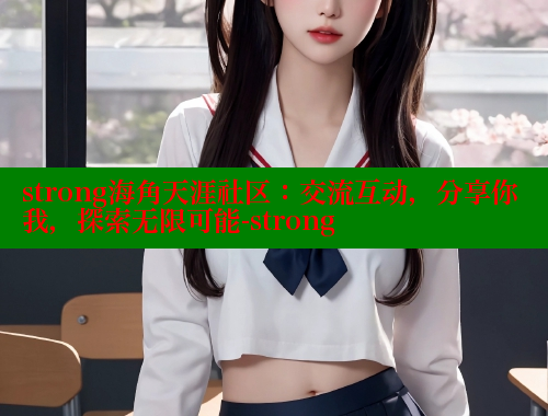 strong海角天涯社区：交流互动，分享你我，探索无限可能-strong