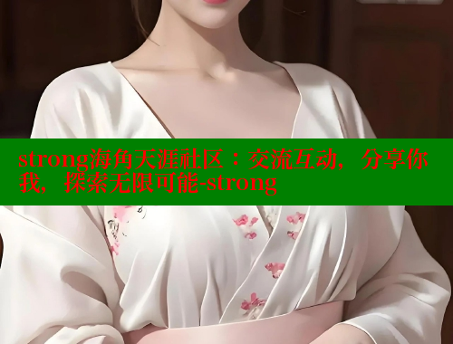 strong海角天涯社区：交流互动，分享你我，探索无限可能-strong
