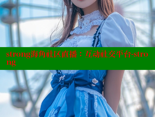 strong海角社区直播：互动社交平台-strong