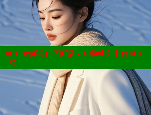 strong海角社区直播：互动社交平台-strong
