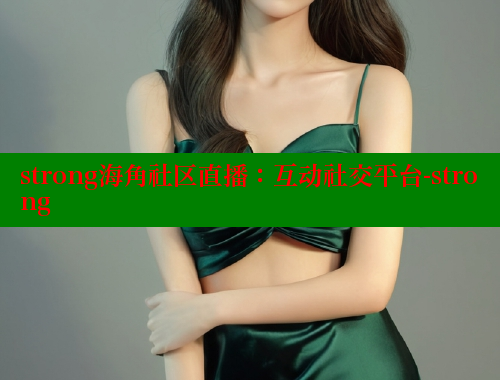 strong海角社区直播：互动社交平台-strong