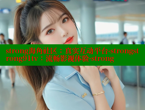 strong海角社区：真实互动平台-strongstrong91tv：流畅影视体验-strong
