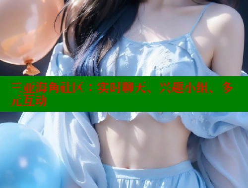 三亚海角社区：实时聊天、兴趣小组、多元互动
