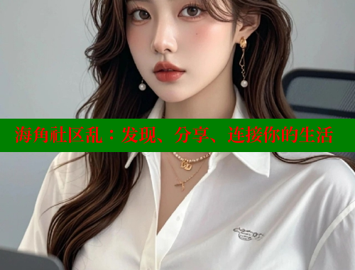 海角社区乱：发现、分享、连接你的生活