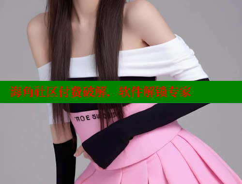 海角社区付费破解，软件解锁专家