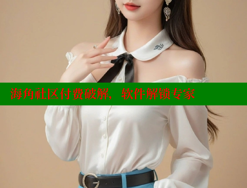 海角社区付费破解，软件解锁专家