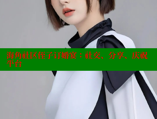 海角社区侄子订婚宴：社交、分享、庆祝平台