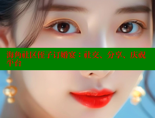 海角社区侄子订婚宴：社交、分享、庆祝平台