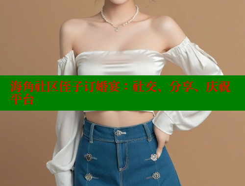 海角社区侄子订婚宴：社交、分享、庆祝平台