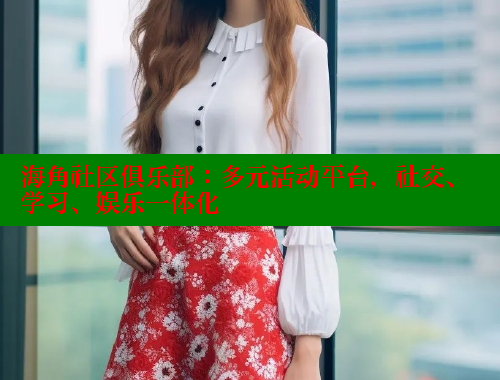 海角社区俱乐部：多元活动平台，社交、学习、娱乐一体化