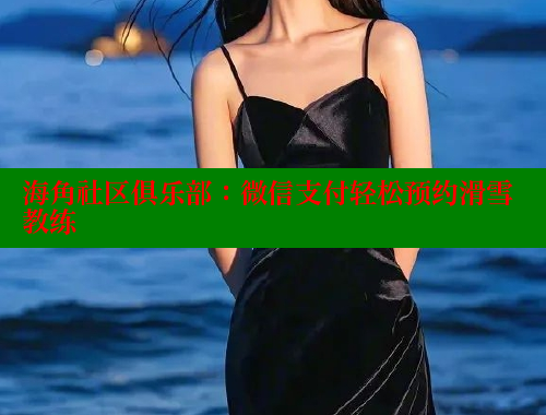 海角社区俱乐部：微信支付轻松预约滑雪教练