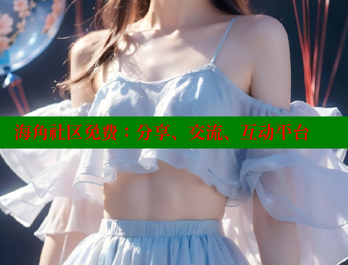 海角社区免费：分享、交流、互动平台