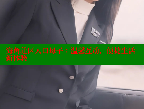 海角社区入口母子：温馨互动，便捷生活新体验