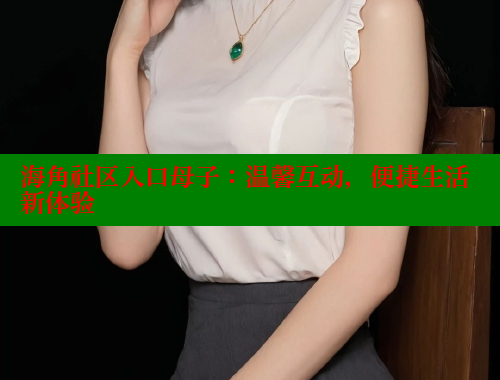海角社区入口母子：温馨互动，便捷生活新体验