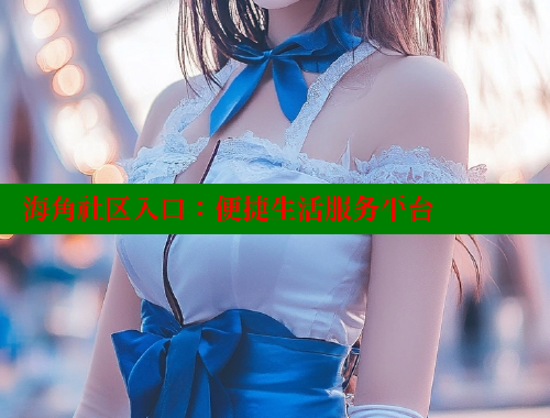 海角社区入口：便捷生活服务平台