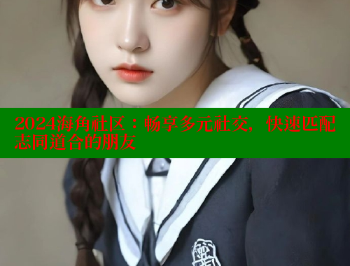 2024海角社区：畅享多元社交，快速匹配志同道合的朋友