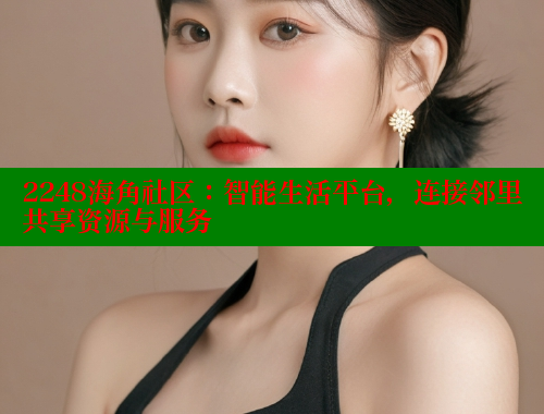 2248海角社区：智能生活平台，连接邻里共享资源与服务