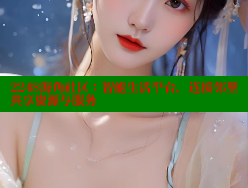 2248海角社区：智能生活平台，连接邻里共享资源与服务