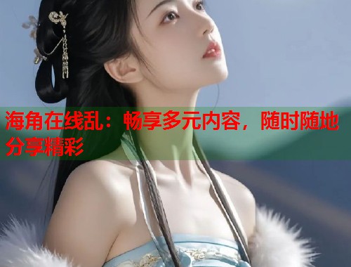海角在线乱:畅享多元内容,随时随地分享精彩 海角在线乱:畅享多元内容,随时随地分享精彩