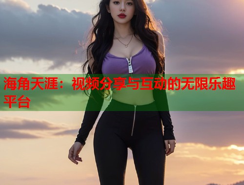 海角天涯：视频分享与互动的无限乐趣平台