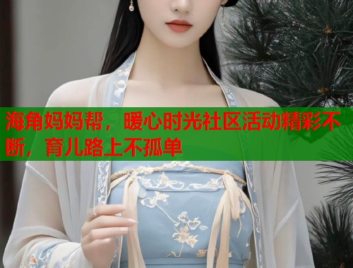 海角妈妈帮，暖心时光社区活动精彩不断，育儿路上不孤单