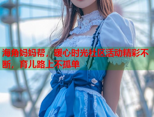 海角妈妈帮，暖心时光社区活动精彩不断，育儿路上不孤单