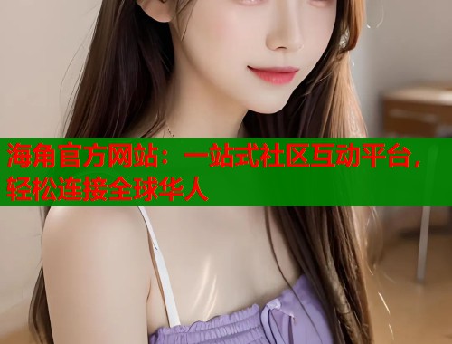 海角官方网站：一站式社区互动平台，轻松连接全球华人