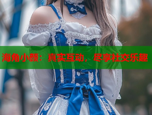 海角小颜：真实互动，尽享社交乐趣