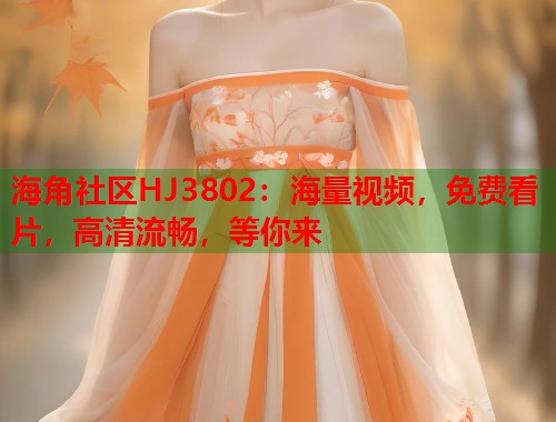 海角社区HJ3802：海量视频，免费看片，高清流畅，等你来