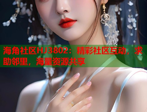 海角社区HJ3802：精彩社区互动，求助邻里，海量资源共享