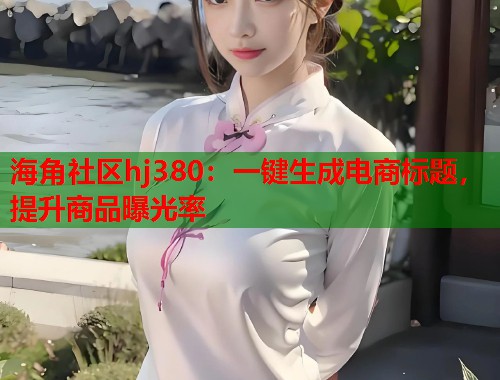 海角社区hj380:一键生成电商标题,提升商品曝光率 海角社区hj380:一键生成电商标题,提升商品曝光率