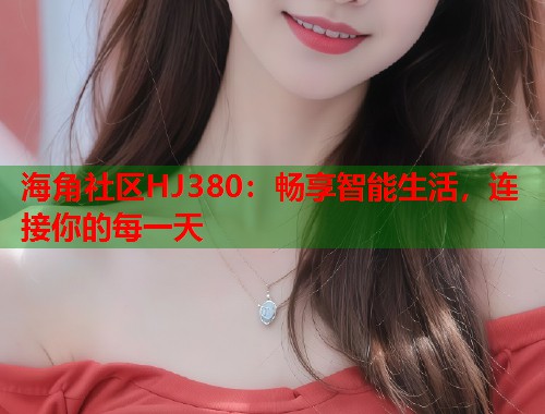 海角社区HJ380：畅享智能生活，连接你的每一天