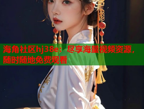 海角社区hj38e：尽享海量视频资源，随时随地免费观看