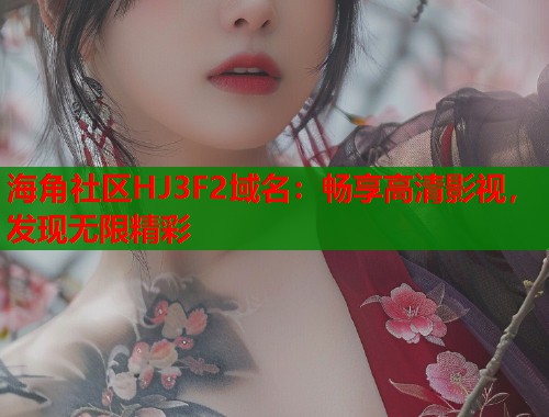 海角社区HJ3F2域名：畅享高清影视，发现无限精彩