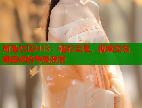 海角社区HJ3：精彩无限，视频交友，邂逅你的专属浪漫