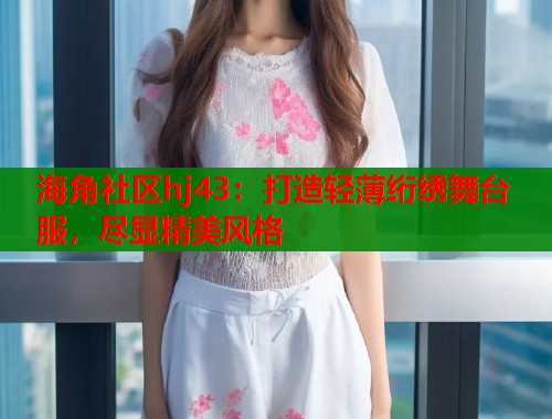 海角社区hj43：打造轻薄绗绣舞台服，尽显精美风格