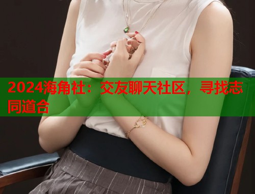 2024海角社：交友聊天社区，寻找志同道合