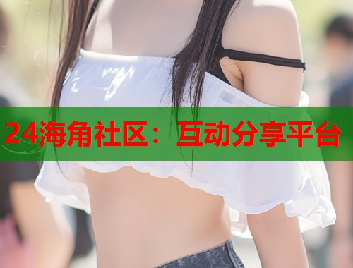 24海角社区：互动分享平台