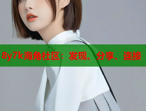 8y7k海角社区：发现、分享、连接