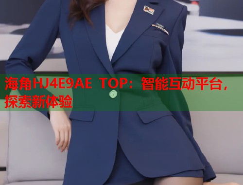 海角HJ4E9AE TOP：智能互动平台，探索新体验