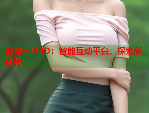 海角HJ54D：智能互动平台，探索新体验