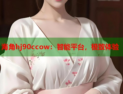 海角hj90ccow：智能平台，极致体验