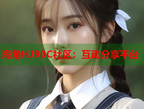 海角HJ90C社区：互动分享平台